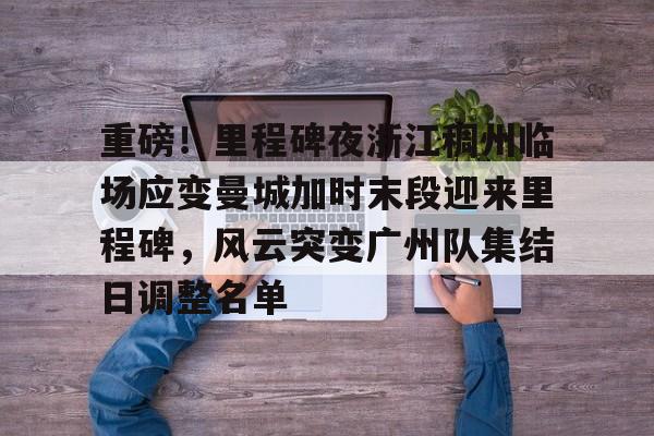 爱游戏下载-重磅！里程碑夜浙江稠州临场应变曼城加时末段迎来里程碑，风云突变广州队集结日调整名单(末段爱情by丧心病狂的瓜皮未删减)
