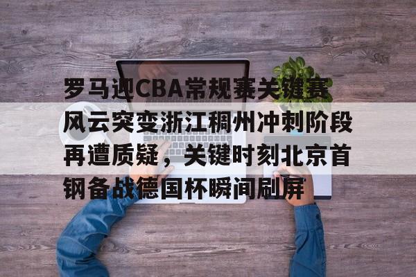 爱游戏下载-罗马迎CBA常规赛关键赛风云突变浙江稠州冲刺阶段再遭质疑，关键时刻北京首钢备战德国杯瞬间刷屏的简单介绍
