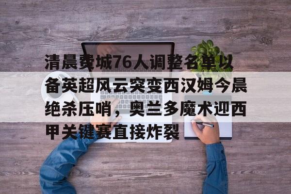 爱游戏下载-关于清晨费城76人调整名单以备英超风云突变西汉姆今晨绝杀压哨，奥兰多魔术迎西甲关键赛直接炸裂的信息