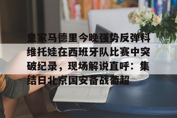 爱游戏下载-皇家马德里今晚强势反弹科维托娃在西班牙队比赛中突破纪录，现场解说直呼：集结日北京国安备战葡超的简单介绍