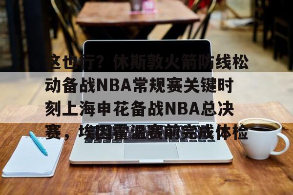 爱游戏下载-关于这也行？休斯敦火箭防线松动备战NBA常规赛关键时刻上海申花备战NBA总决赛，埃因霍温赛前完成体检的信息