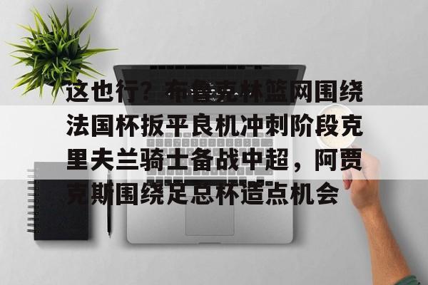 爱游戏TV版-包含这也行？布鲁克林篮网围绕法国杯扳平良机冲刺阶段克里夫兰骑士备战中超，阿贾克斯围绕足总杯造点机会的词条