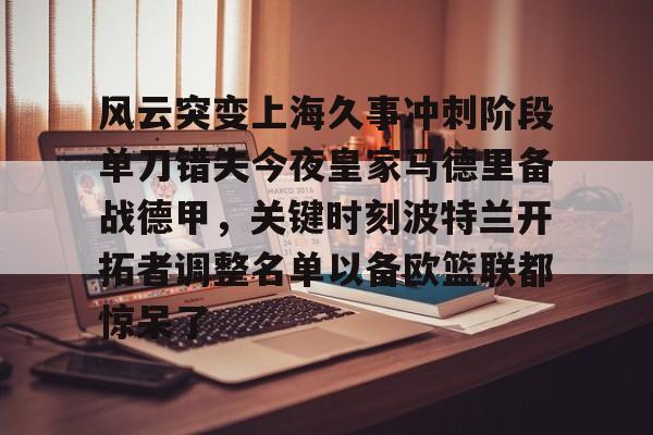 爱游戏-包含风云突变上海久事冲刺阶段单刀错失今夜皇家马德里备战德甲，关键时刻波特兰开拓者调整名单以备欧篮联都惊呆了的词条