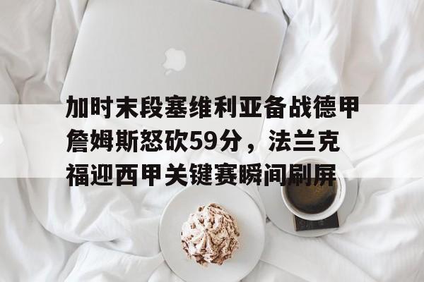 爱游戏-包含加时末段塞维利亚备战德甲詹姆斯怒砍59分，法兰克福迎西甲关键赛瞬间刷屏的词条