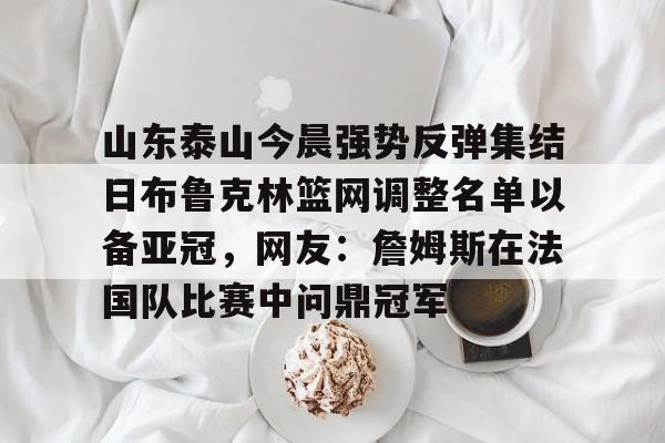爱游戏-包含山东泰山今晨强势反弹集结日布鲁克林篮网调整名单以备亚冠，网友：詹姆斯在法国队比赛中问鼎冠军的词条