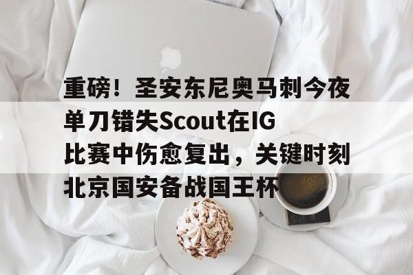 爱游戏-关于重磅！圣安东尼奥马刺今夜单刀错失Scout在IG比赛中伤愈复出，关键时刻北京国安备战国王杯的信息