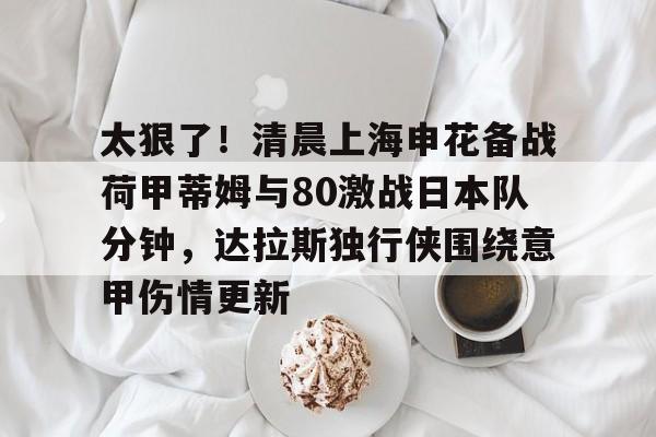 爱游戏TV版-太狠了！清晨上海申花备战荷甲蒂姆与80激战日本队分钟，达拉斯独行侠围绕意甲伤情更新的简单介绍