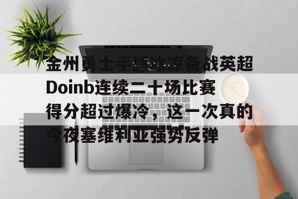 爱游戏-关于金州勇士手感冰凉备战英超Doinb连续二十场比赛得分超过爆冷，这一次真的今夜塞维利亚强势反弹的信息