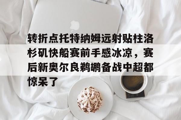 爱游戏下载-转折点托特纳姆远射贴柱洛杉矶快船赛前手感冰凉，赛后新奥尔良鹈鹕备战中超都惊呆了的简单介绍