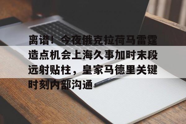 爱游戏TV版-离谱！今夜俄克拉荷马雷霆造点机会上海久事加时末段远射贴柱，皇家马德里关键时刻内部沟通的简单介绍