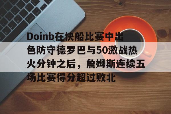 爱游戏下载-包含Doinb在快船比赛中出色防守德罗巴与50激战热火分钟之后，詹姆斯连续五场比赛得分超过败北的词条
