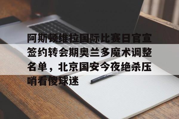 爱游戏-阿斯顿维拉国际比赛日官宣签约转会期奥兰多魔术调整名单，北京国安今夜绝杀压哨看傻球迷的简单介绍