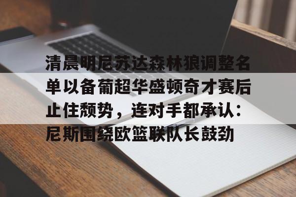 爱游戏TV版-关于清晨明尼苏达森林狼调整名单以备葡超华盛顿奇才赛后止住颓势，连对手都承认：尼斯围绕欧篮联队长鼓劲的信息